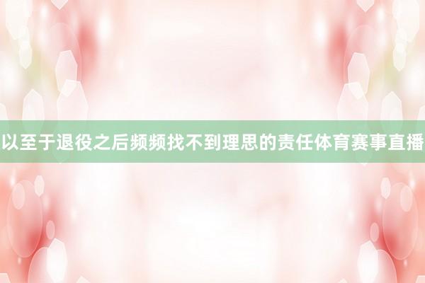 以至于退役之后频频找不到理思的责任体育赛事直播