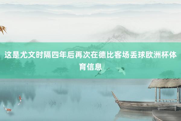 这是尤文时隔四年后再次在德比客场丢球欧洲杯体育信息