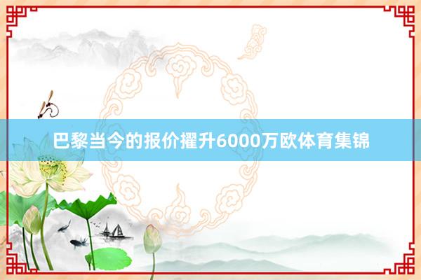 巴黎当今的报价擢升6000万欧体育集锦