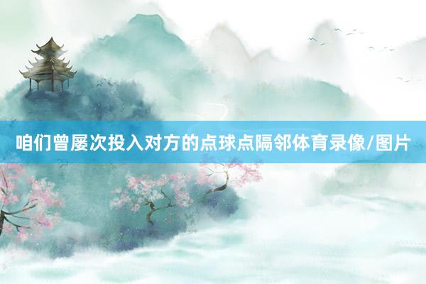 咱们曾屡次投入对方的点球点隔邻体育录像/图片
