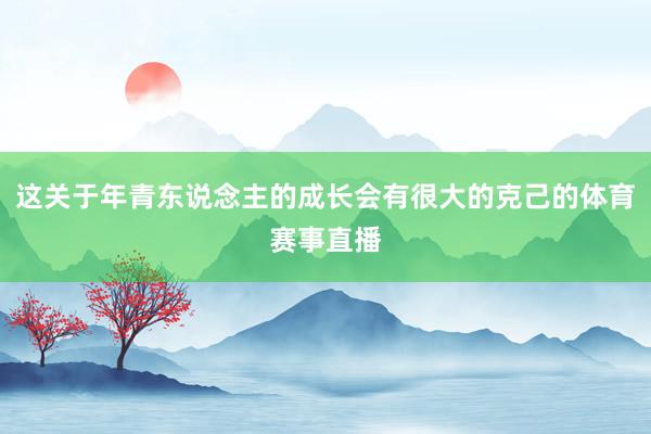 这关于年青东说念主的成长会有很大的克己的体育赛事直播