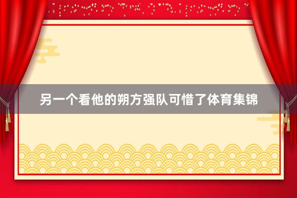 另一个看他的朔方强队可惜了体育集锦