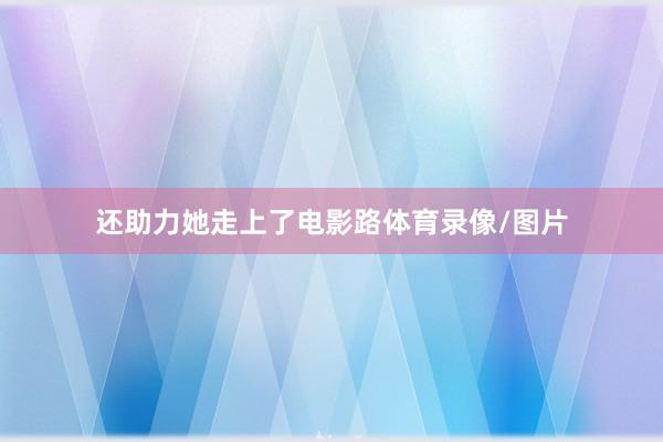 还助力她走上了电影路体育录像/图片