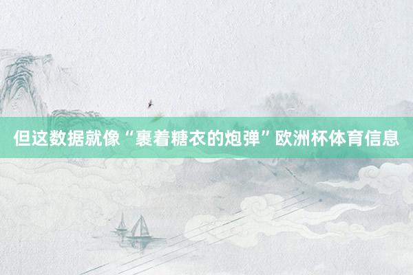 但这数据就像“裹着糖衣的炮弹”欧洲杯体育信息