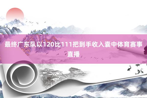 最终广东队以120比111把到手收入囊中体育赛事直播