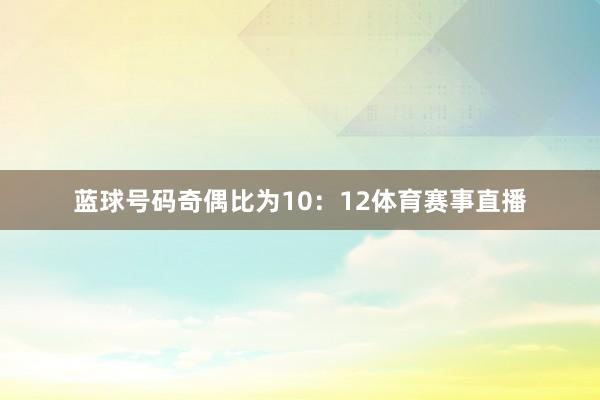 蓝球号码奇偶比为10：12体育赛事直播