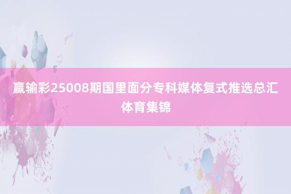 赢输彩25008期国里面分专科媒体复式推选总汇体育集锦