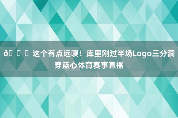 👀这个有点远噢！库里刚过半场Logo三分洞穿篮心体育赛事直播