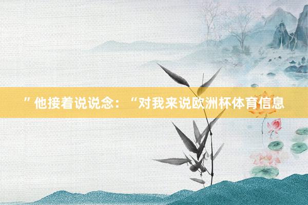 ”他接着说说念：“对我来说欧洲杯体育信息