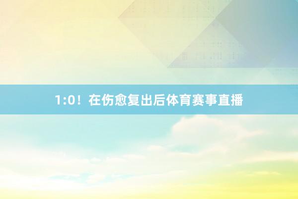1:0！在伤愈复出后体育赛事直播