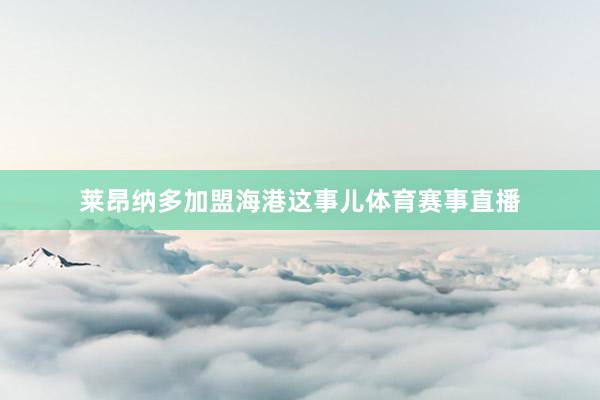莱昂纳多加盟海港这事儿体育赛事直播