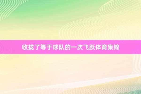 收拢了等于球队的一次飞跃体育集锦