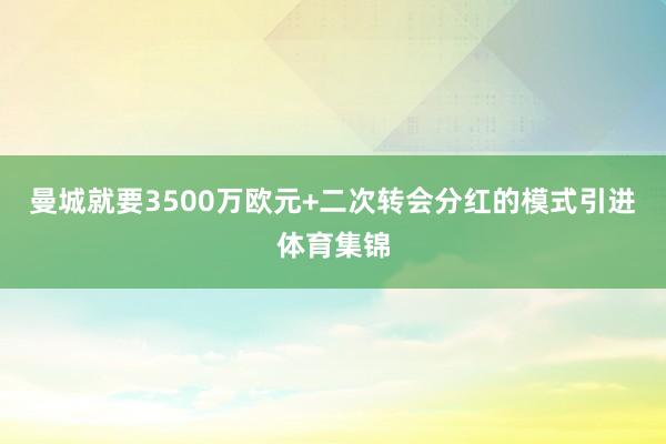 曼城就要3500万欧元+二次转会分红的模式引进体育集锦