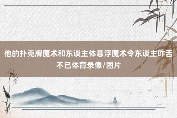 他的扑克牌魔术和东谈主体悬浮魔术令东谈主咋舌不已体育录像/图片