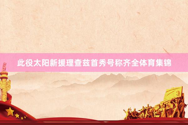 此役太阳新援理查兹首秀号称齐全体育集锦