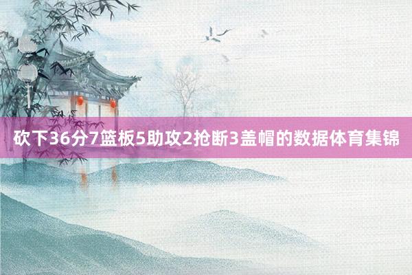 砍下36分7篮板5助攻2抢断3盖帽的数据体育集锦
