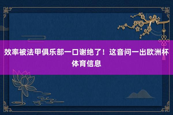 效率被法甲俱乐部一口谢绝了！这音问一出欧洲杯体育信息