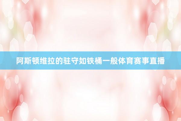 阿斯顿维拉的驻守如铁桶一般体育赛事直播