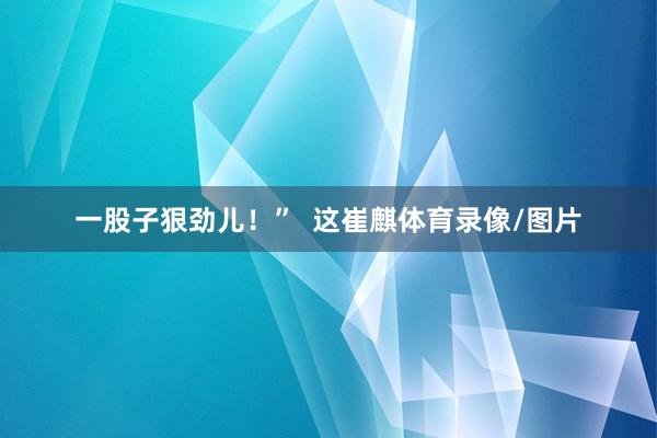 一股子狠劲儿！”  这崔麒体育录像/图片