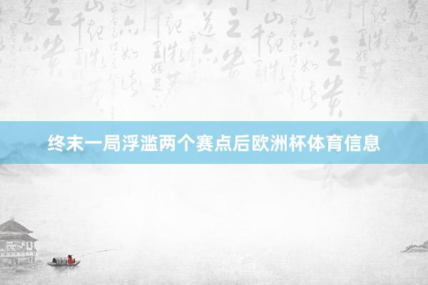 终末一局浮滥两个赛点后欧洲杯体育信息