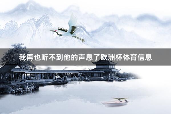 我再也听不到他的声息了欧洲杯体育信息