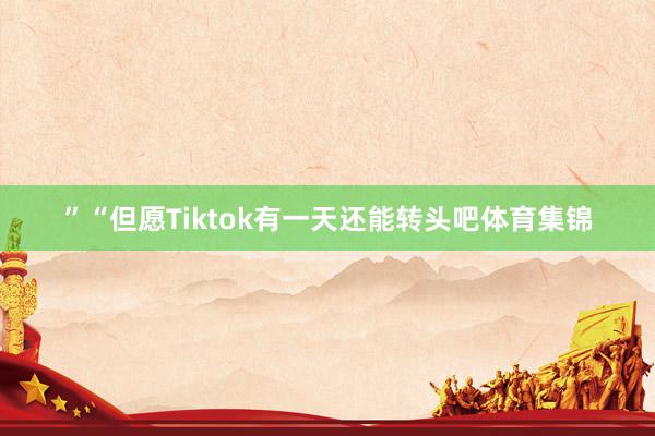 ”“但愿Tiktok有一天还能转头吧体育集锦