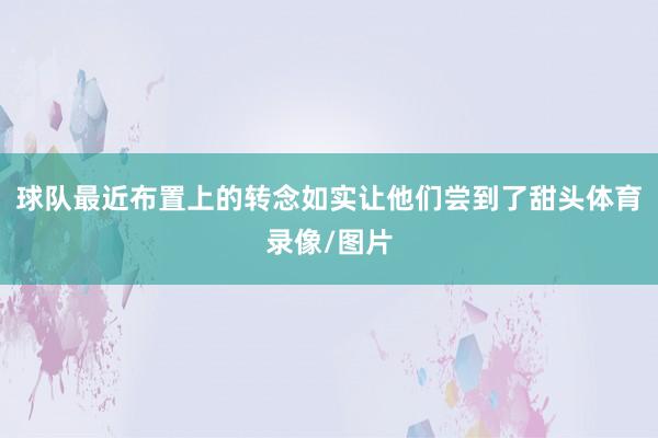 球队最近布置上的转念如实让他们尝到了甜头体育录像/图片