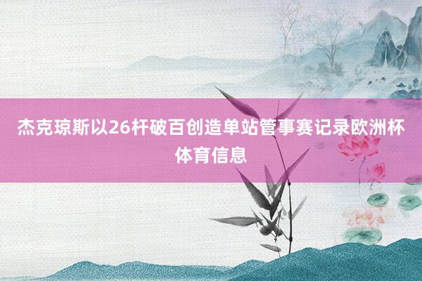 杰克琼斯以26杆破百创造单站管事赛记录欧洲杯体育信息