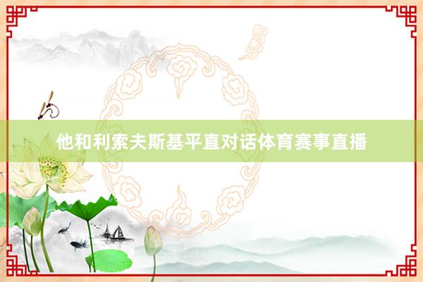 他和利索夫斯基平直对话体育赛事直播