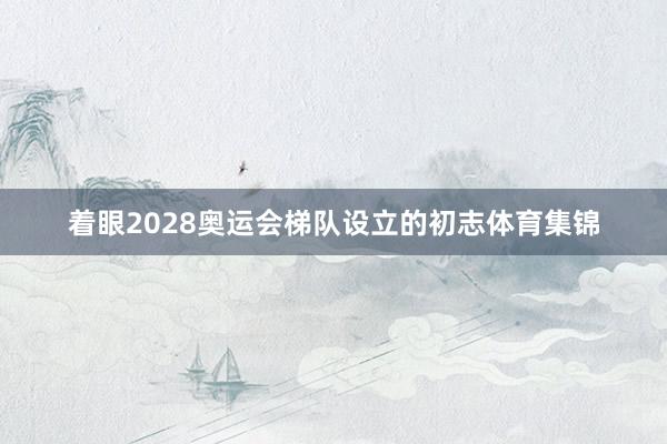 着眼2028奥运会梯队设立的初志体育集锦