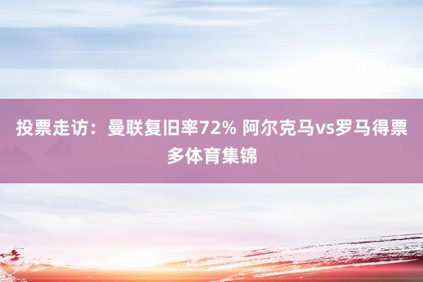 投票走访：曼联复旧率72% 阿尔克马vs罗马得票多体育集锦