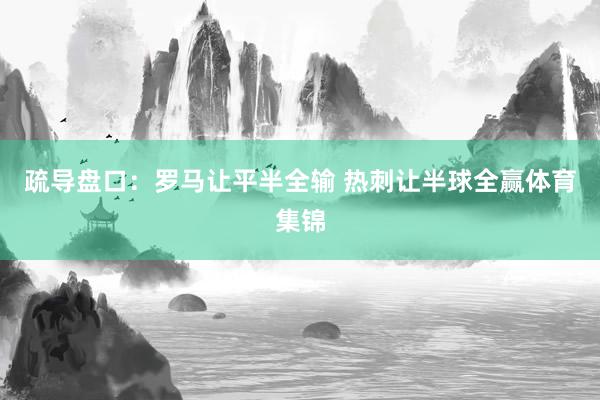 疏导盘口：罗马让平半全输 热刺让半球全赢体育集锦