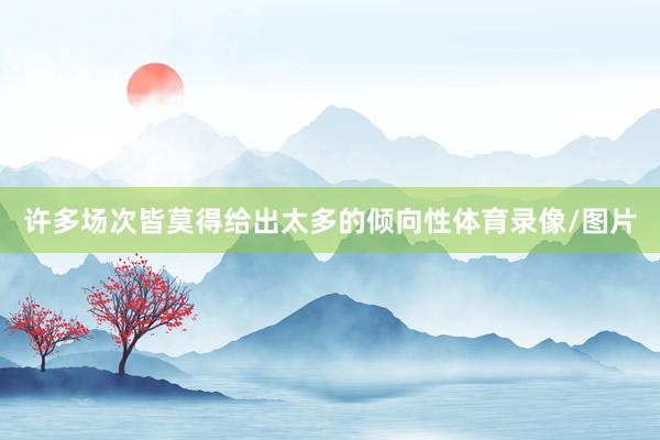 许多场次皆莫得给出太多的倾向性体育录像/图片