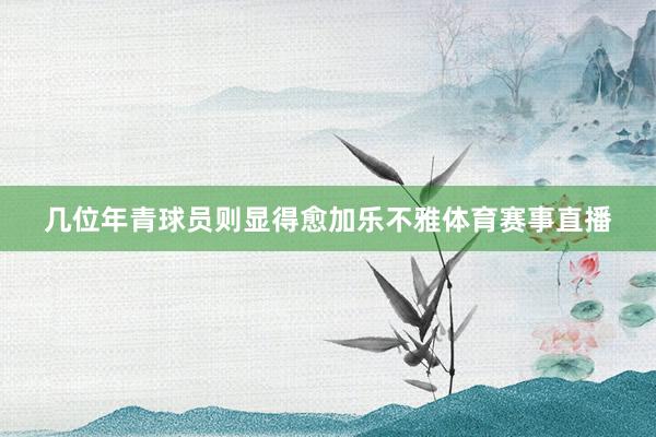 几位年青球员则显得愈加乐不雅体育赛事直播