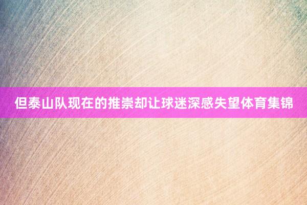 但泰山队现在的推崇却让球迷深感失望体育集锦