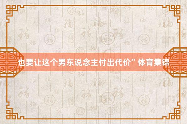 也要让这个男东说念主付出代价”体育集锦