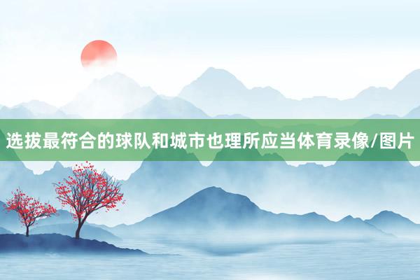 选拔最符合的球队和城市也理所应当体育录像/图片