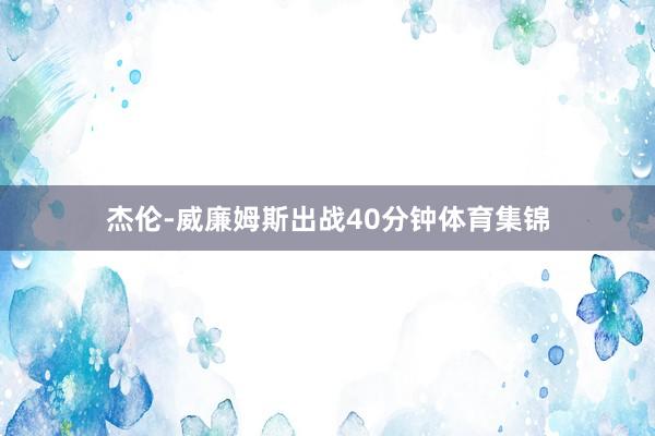 杰伦-威廉姆斯出战40分钟体育集锦