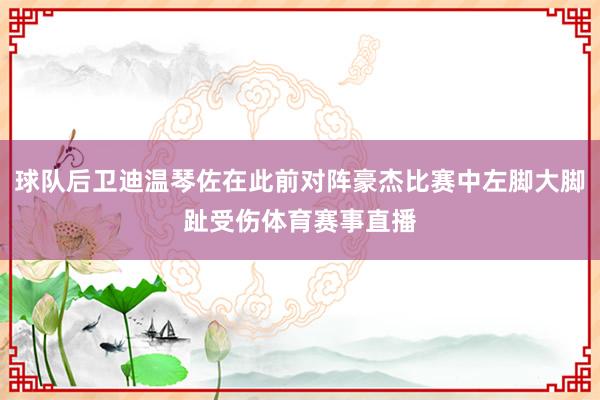 球队后卫迪温琴佐在此前对阵豪杰比赛中左脚大脚趾受伤体育赛事直播