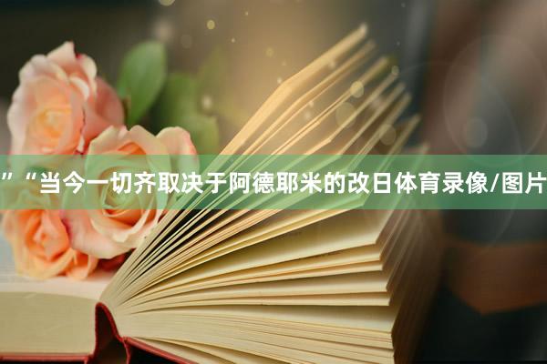 ”　　“当今一切齐取决于阿德耶米的改日体育录像/图片