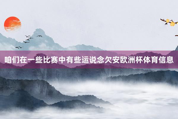 咱们在一些比赛中有些运说念欠安欧洲杯体育信息