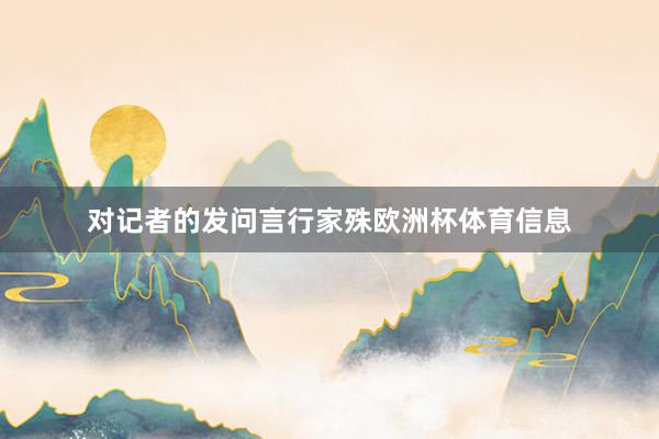 对记者的发问言行家殊欧洲杯体育信息