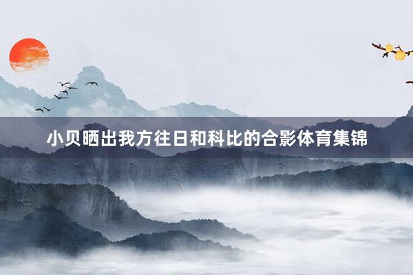 小贝晒出我方往日和科比的合影体育集锦
