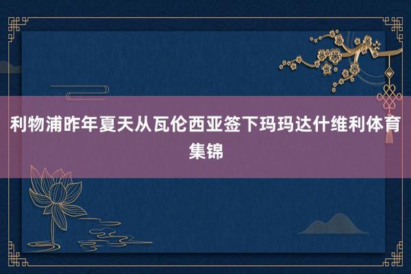 利物浦昨年夏天从瓦伦西亚签下玛玛达什维利体育集锦