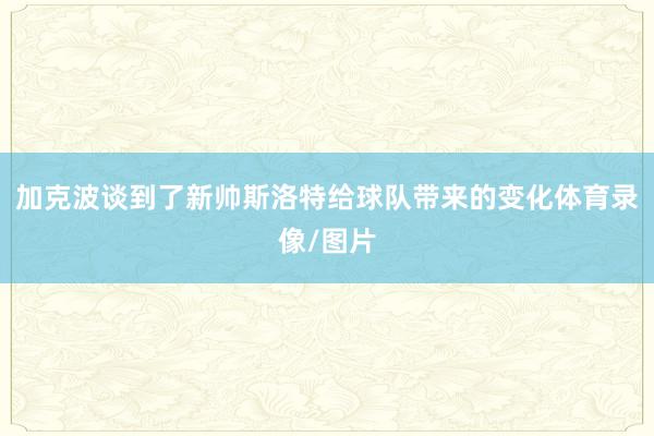 加克波谈到了新帅斯洛特给球队带来的变化体育录像/图片