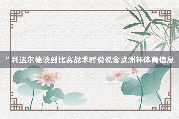 ”利达尔德谈到比赛战术时说说念欧洲杯体育信息