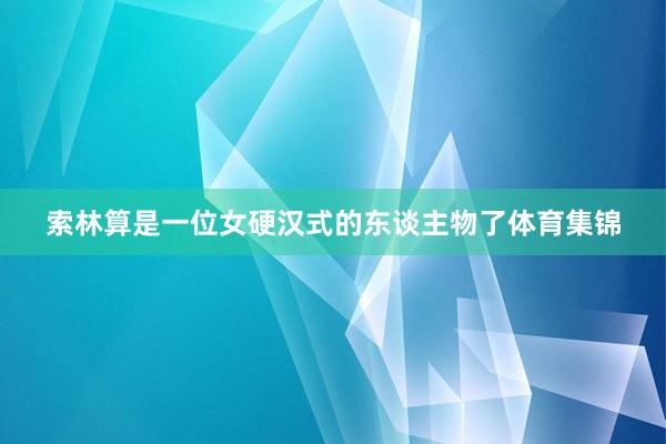 索林算是一位女硬汉式的东谈主物了体育集锦
