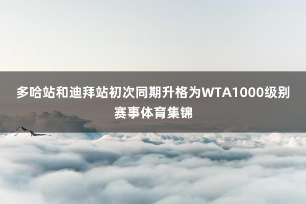 多哈站和迪拜站初次同期升格为WTA1000级别赛事体育集锦