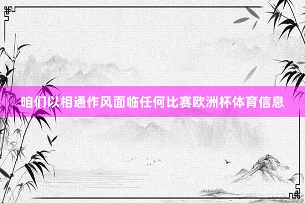 咱们以相通作风面临任何比赛欧洲杯体育信息