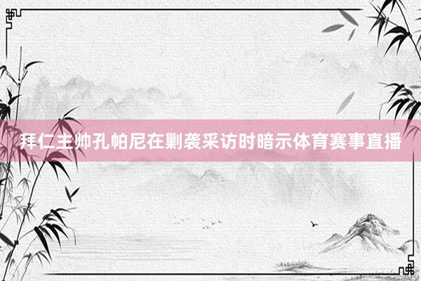 拜仁主帅孔帕尼在剿袭采访时暗示体育赛事直播